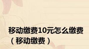 移动缴费10元怎么缴费（移动缴费）