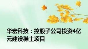 华宏科技：控股子公司投资4亿元建设稀土项目