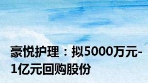 豪悦护理：拟5000万元-1亿元回购股份