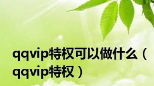 qqvip特权可以做什么（qqvip特权）