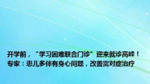 开学前，“学习困难联合门诊”迎来就诊高峰！专家：患儿多伴有身心问题，改善需对症治疗