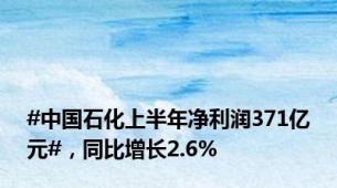 #中国石化上半年净利润371亿元#，同比增长2.6%