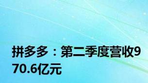 拼多多：第二季度营收970.6亿元