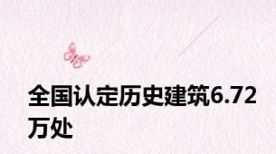 全国认定历史建筑6.72万处