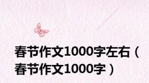 春节作文1000字左右（春节作文1000字）