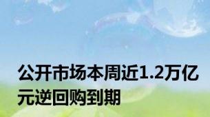 公开市场本周近1.2万亿元逆回购到期