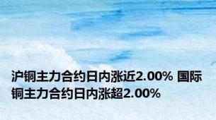 沪铜主力合约日内涨近2.00% 国际铜主力合约日内涨超2.00%