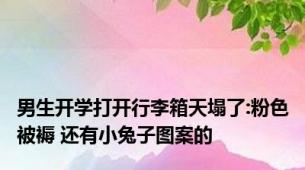 男生开学打开行李箱天塌了:粉色被褥 还有小兔子图案的