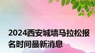 2024西安城墙马拉松报名时间最新消息