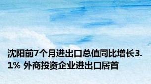 沈阳前7个月进出口总值同比增长3.1% 外商投资企业进出口居首