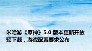 米哈游《原神》5.0 版本更新开放预下载，游戏配置要求公布