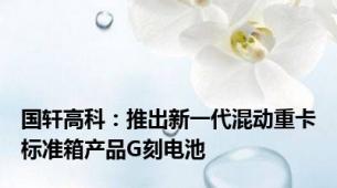 国轩高科：推出新一代混动重卡标准箱产品G刻电池