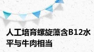 人工培育螺旋藻含B12水平与牛肉相当