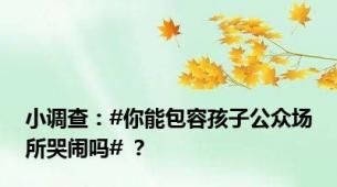 小调查：#你能包容孩子公众场所哭闹吗# ？