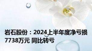 岩石股份：2024上半年度净亏损7738万元 同比转亏