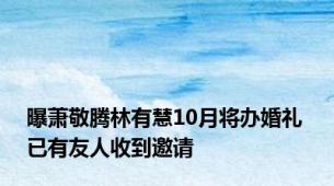 曝萧敬腾林有慧10月将办婚礼 已有友人收到邀请