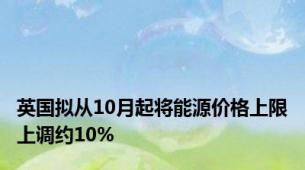 英国拟从10月起将能源价格上限上调约10%