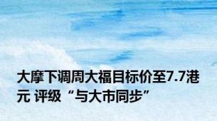 大摩下调周大福目标价至7.7港元 评级“与大市同步”