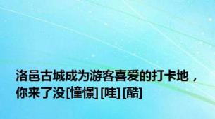 洛邑古城成为游客喜爱的打卡地，你来了没[憧憬][哇][酷]