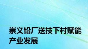 崇义铅厂送技下村赋能产业发展