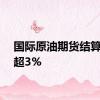 国际原油期货结算价涨超3%