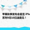 苹果秋季发布会官宣 iPhone 16系列9月10日凌晨见！