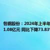 包钢股份：2024年上半年净利润1.08亿元 同比下降73.83%