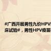 #广西开展男性九价HPV疫苗临床试验#，男性HPV疫苗要来了