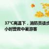 37℃高温下，消防员徒步1个多小时营救中暑游客