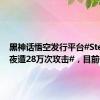 黑神话悟空发行平台#Steam一夜遭28万次攻击#，目前仍在