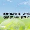 财联社8月27日电，WTI原油期货结算价涨3.46%，报77.42元/桶。