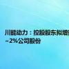 川能动力：控股股东拟增持1.5%~2%公司股份