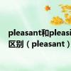 pleasant和pleasing的区别（pleasant）