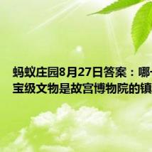 蚂蚁庄园8月27日答案：哪一件国宝级文物是故宫博物院的镇馆之宝