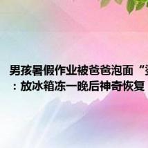 男孩暑假作业被爸爸泡面“烫没了”：放冰箱冻一晚后神奇恢复