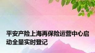 平安产险上海再保险运营中心启动全量实时登记