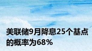 美联储9月降息25个基点的概率为68%