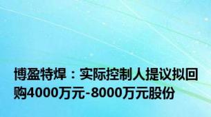 博盈特焊：实际控制人提议拟回购4000万元-8000万元股份