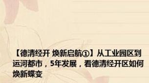 【德清经开 焕新启航①】从工业园区到运河都市，5年发展，看德清经开区如何焕新蝶变