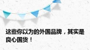 这些你以为的外国品牌，其实是良心国货！