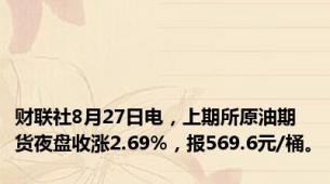 财联社8月27日电，上期所原油期货夜盘收涨2.69%，报569.6元/桶。