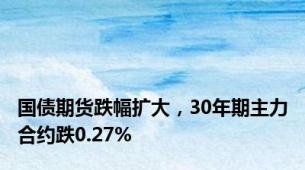 国债期货跌幅扩大，30年期主力合约跌0.27%