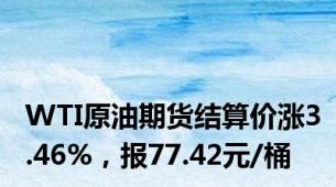 WTI原油期货结算价涨3.46%，报77.42元/桶