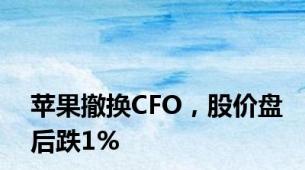 苹果撤换CFO，股价盘后跌1%