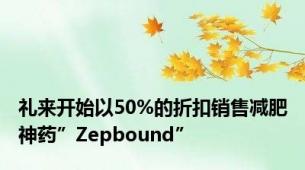 礼来开始以50%的折扣销售减肥神药”Zepbound”