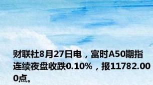 财联社8月27日电，富时A50期指连续夜盘收跌0.10%，报11782.000点。