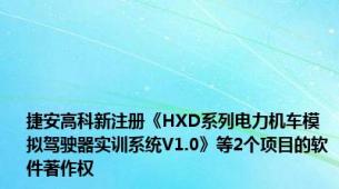 捷安高科新注册《HXD系列电力机车模拟驾驶器实训系统V1.0》等2个项目的软件著作权