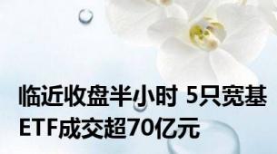 临近收盘半小时 5只宽基ETF成交超70亿元