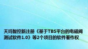 天玛智控新注册《基于TBS平台的电磁阀测试软件1.0》等2个项目的软件著作权