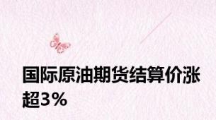 国际原油期货结算价涨超3%